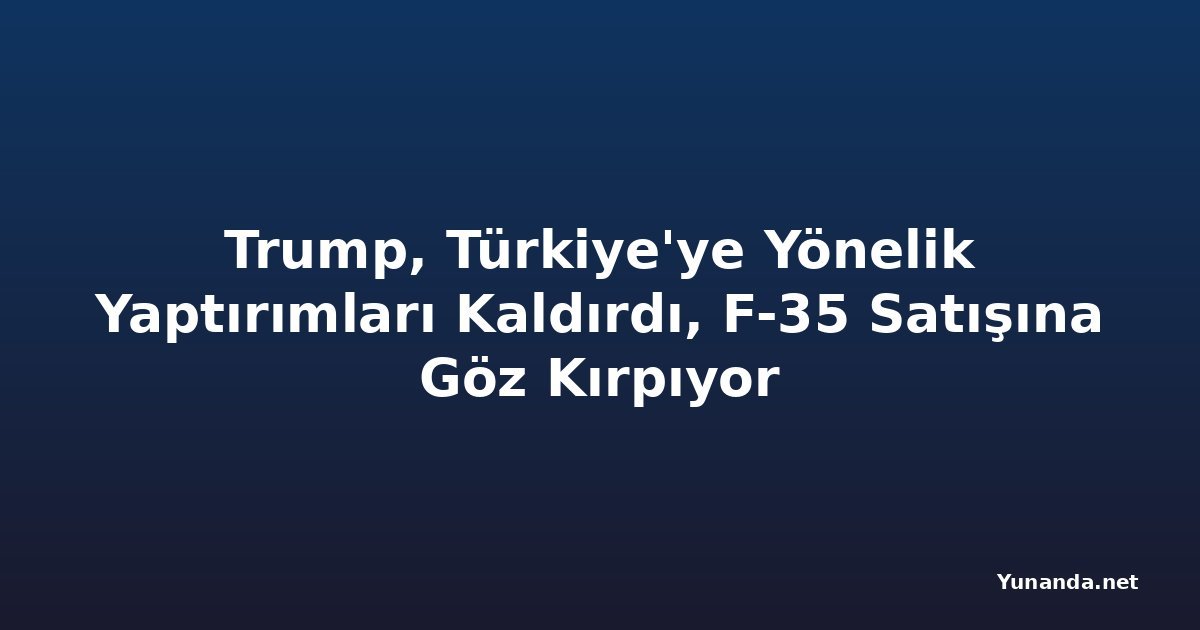 Trump, Türkiye'ye Yönelik Yaptırımları Kaldırdı, F-35 Satışına Göz Kırpıyor