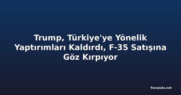 Trump, Türkiye'ye Yönelik Yaptırımları Kaldırdı, F-35 Satışına Göz Kırpıyor
