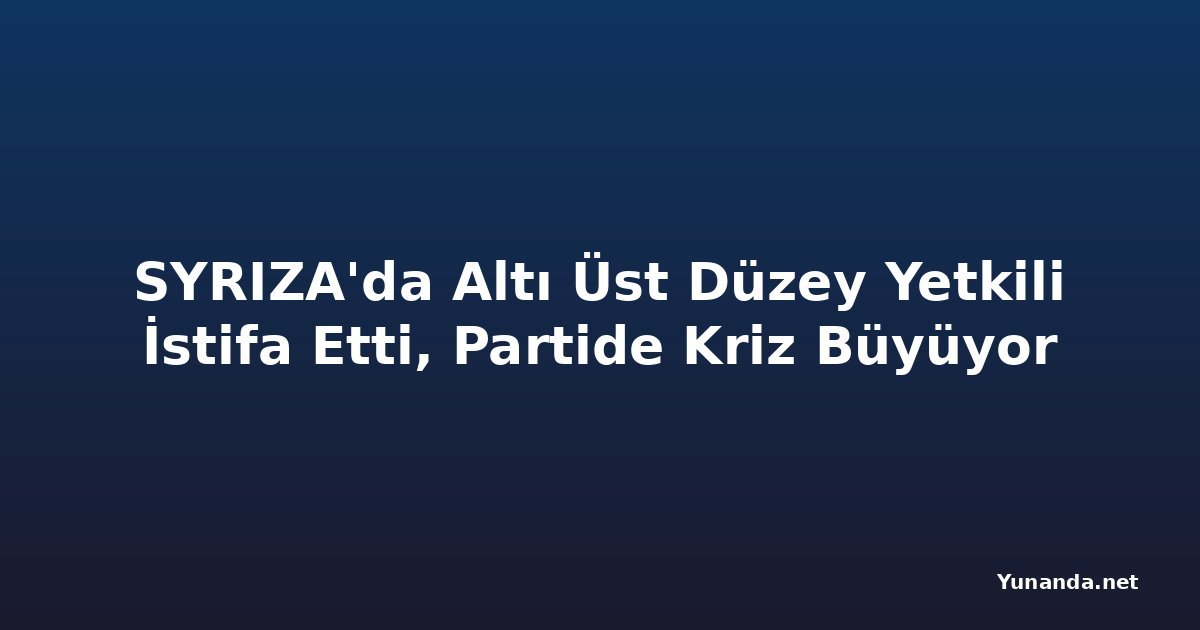 SYRIZA'da Altı Üst Düzey Yetkili İstifa Etti, Partide Kriz Büyüyor