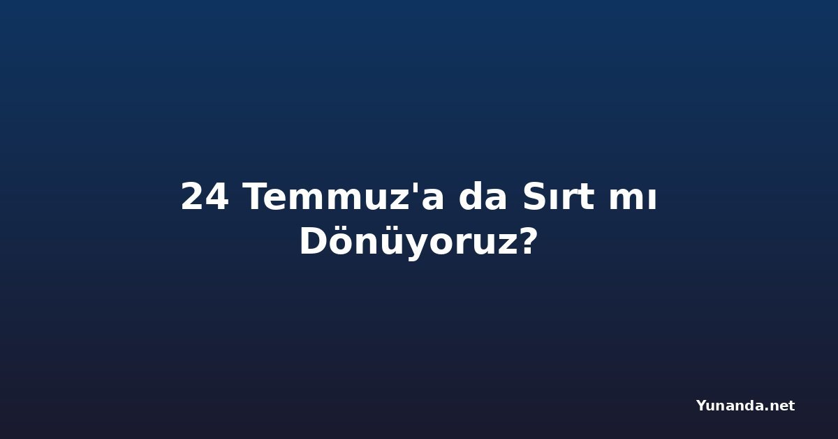 24 Temmuz'a da Sırt mı Dönüyoruz?