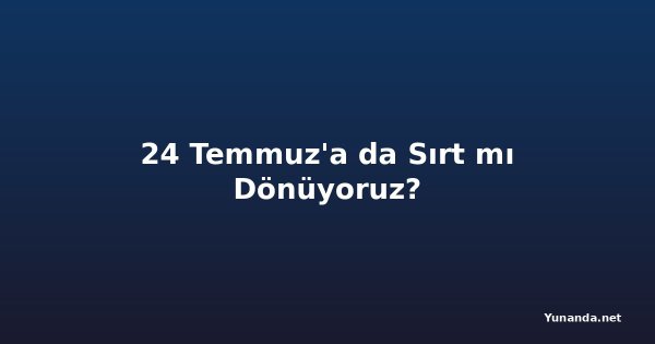 24 Temmuz'a da Sırt mı Dönüyoruz?
