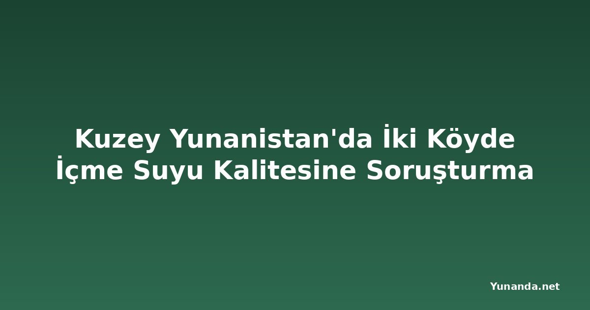 Kuzey Yunanistan'da İki Köyde İçme Suyu Kalitesine Soruşturma