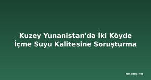 Kuzey Yunanistan'da İki Köyde İçme Suyu Kalitesine Soruşturma