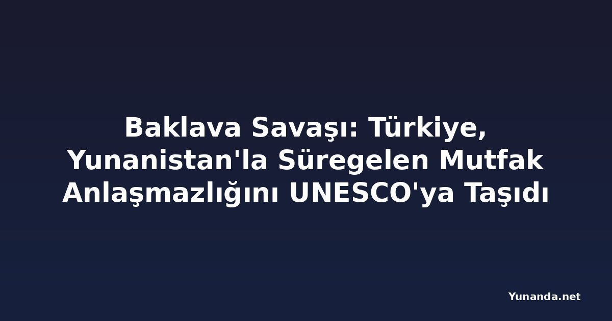 Baklava Savaşı: Türkiye, Yunanistan'la Süregelen Mutfak Anlaşmazlığını UNESCO'ya Taşıdı