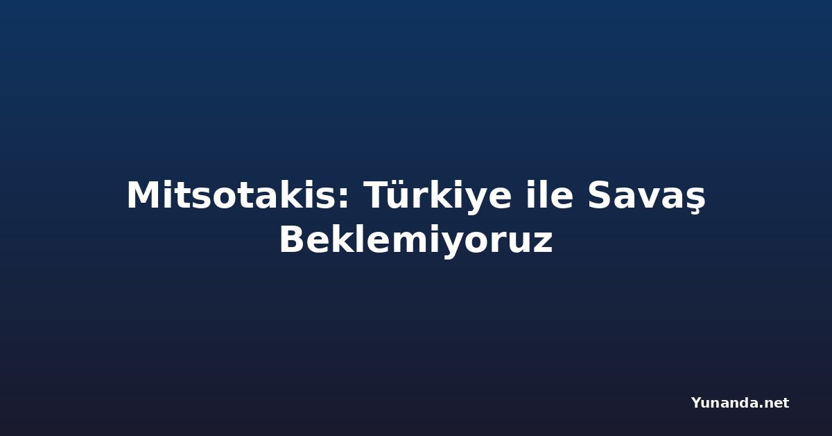 Mitsotakis: Türkiye ile Savaş Beklemiyoruz