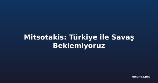 Mitsotakis: Türkiye ile Savaş Beklemiyoruz