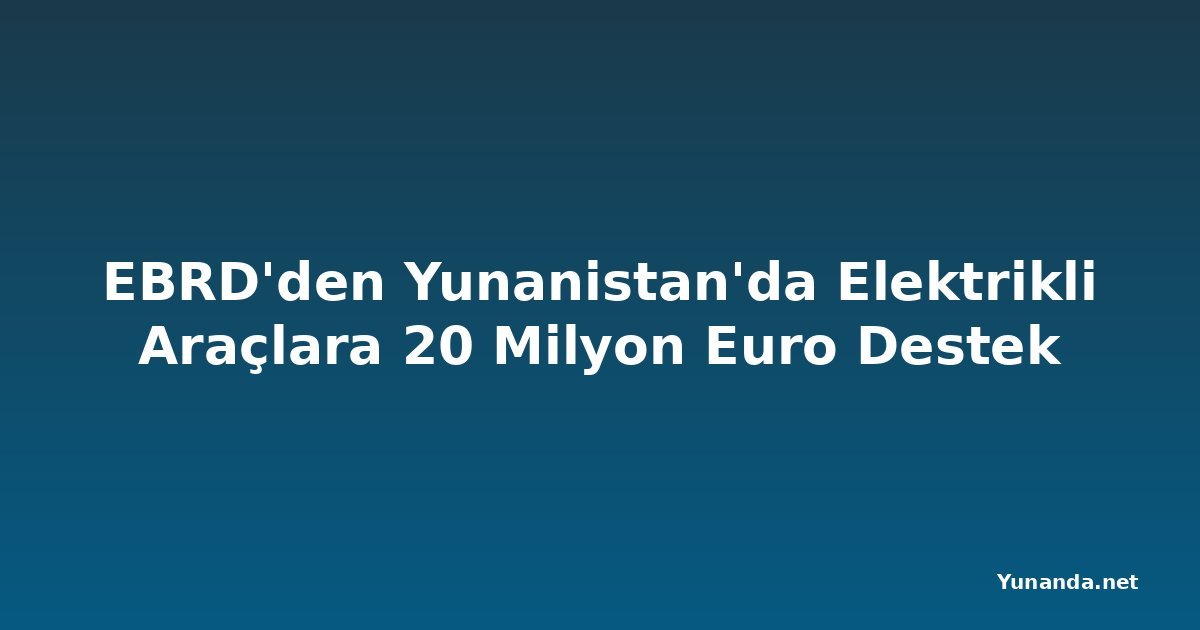 EBRD'den Yunanistan'da Elektrikli Araçlara 20 Milyon Euro Destek