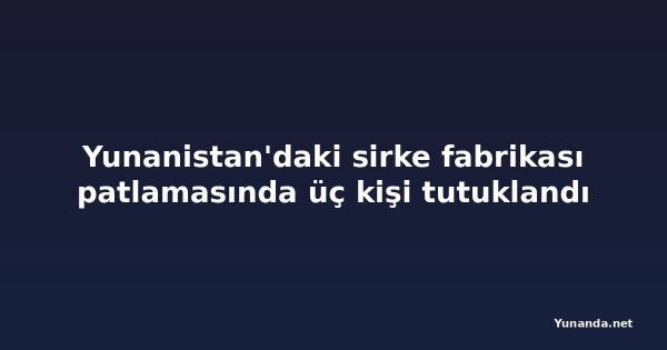 Yunanistan'daki sirke fabrikası patlamasında üç kişi tutuklandı