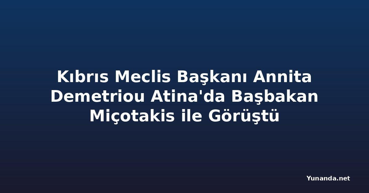 Kıbrıs Meclis Başkanı Annita Demetriou Atina'da Başbakan Miçotakis ile Görüştü
