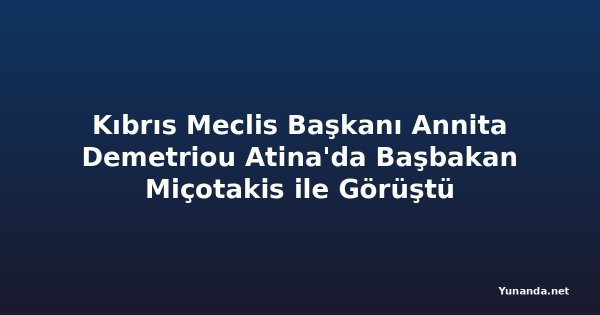 Kıbrıs Meclis Başkanı Annita Demetriou Atina'da Başbakan Miçotakis ile Görüştü