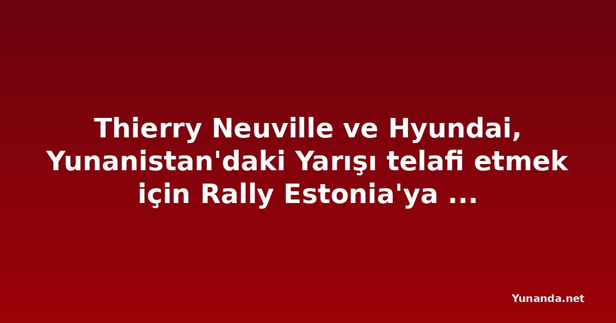 Thierry Neuville ve Hyundai, Yunanistan'daki Yarışı telafi etmek için Rally Estonia'ya Hedef Koymuş