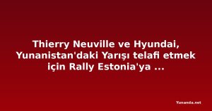 Thierry Neuville ve Hyundai, Yunanistan'daki Yarışı telafi etmek için Rally Estonia'ya Hedef Koymuş