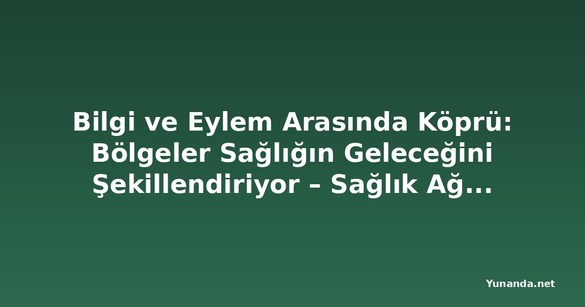 Bilgi ve Eylem Arasında Köprü: Bölgeler Sağlığın Geleceğini Şekillendiriyor – Sağlık Ağı'nın 31. Yıllık Toplantısı
