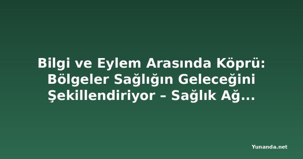 Bilgi ve Eylem Arasında Köprü: Bölgeler Sağlığın Geleceğini Şekillendiriyor – Sağlık Ağı'nın 31. Yıllık Toplantısı