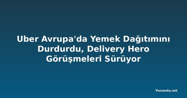 Uber Avrupa'da Yemek Dağıtımını Durdurdu, Delivery Hero Görüşmeleri Sürüyor