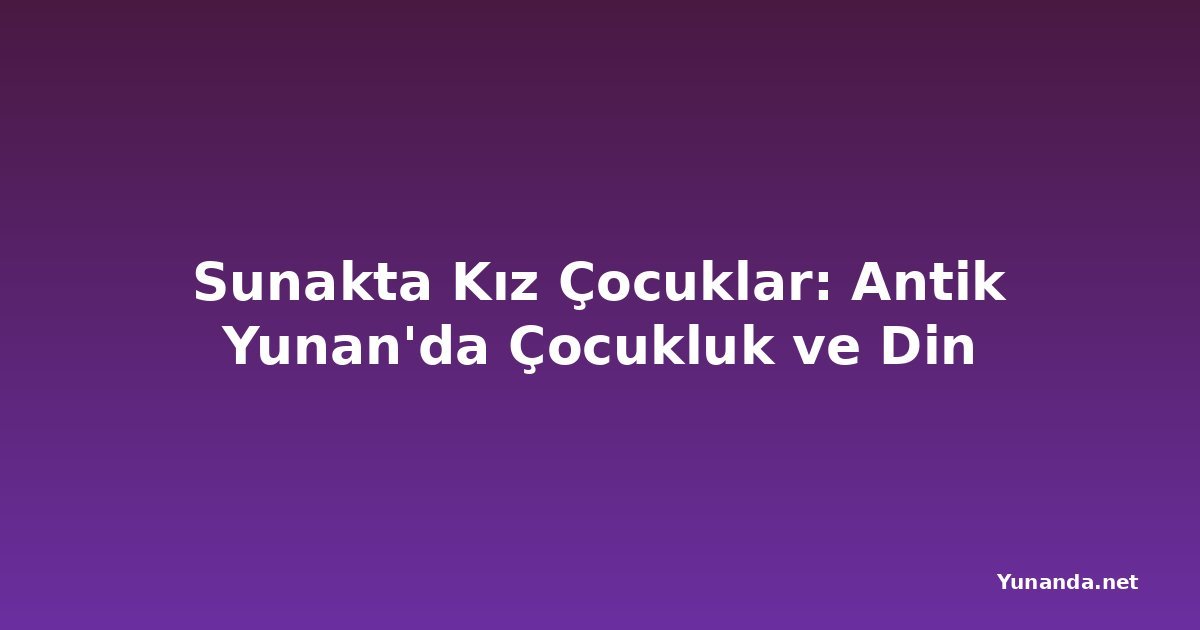 Sunakta Kız Çocuklar: Antik Yunan'da Çocukluk ve Din