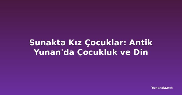 Sunakta Kız Çocuklar: Antik Yunan'da Çocukluk ve Din