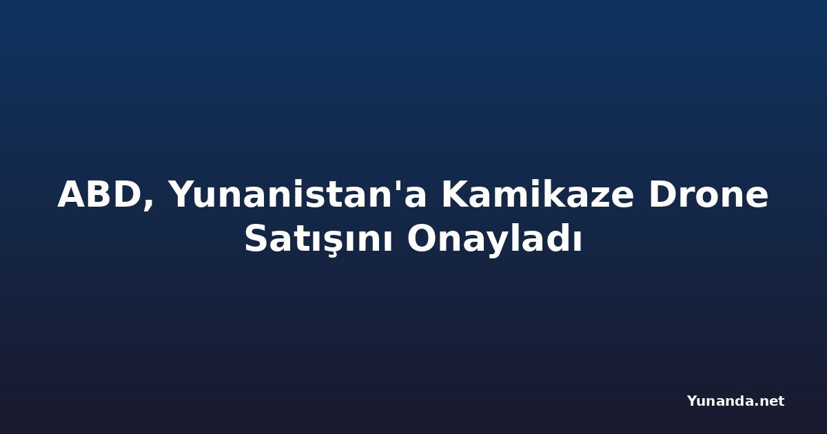 ABD, Yunanistan'a Kamikaze Drone Satışını Onayladı