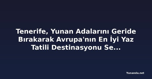 Tenerife, Yunan Adalarını Geride Bırakarak Avrupa'nın En İyi Yaz Tatili Destinasyonu Seçildi