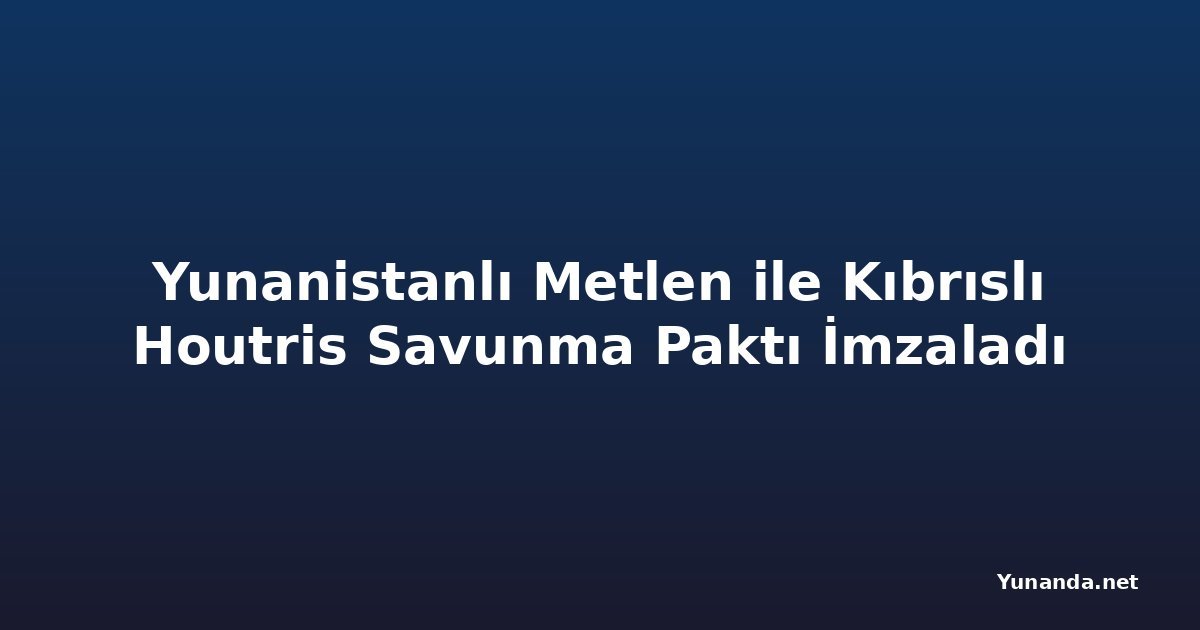 Yunanistanlı Metlen ile Kıbrıslı Houtris Savunma Paktı İmzaladı