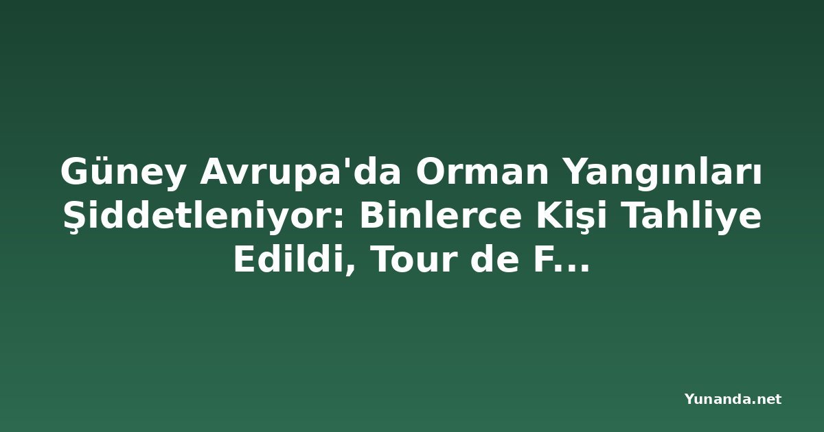 Güney Avrupa'da Orman Yangınları Şiddetleniyor: Binlerce Kişi Tahliye Edildi, Tour de France'a Seyirci Yasağı