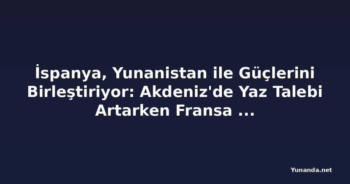İspanya, Yunanistan ile Güçlerini Birleştiriyor: Akdeniz'de Yaz Talebi Artarken Fransa Dibe Vuruyor