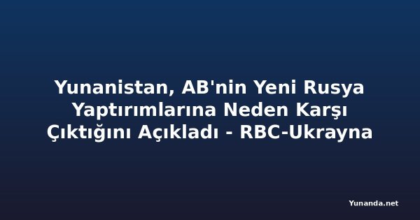 Yunanistan, AB'nin Yeni Rusya Yaptırımlarına Neden Karşı Çıktığını Açıkladı - RBC-Ukrayna