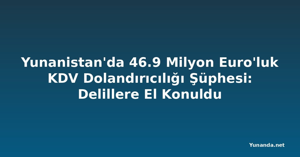 Yunanistan'da 46.9 Milyon Euro'luk KDV Dolandırıcılığı Şüphesi: Delillere El Konuldu