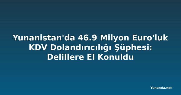 Yunanistan'da 46.9 Milyon Euro'luk KDV Dolandırıcılığı Şüphesi: Delillere El Konuldu