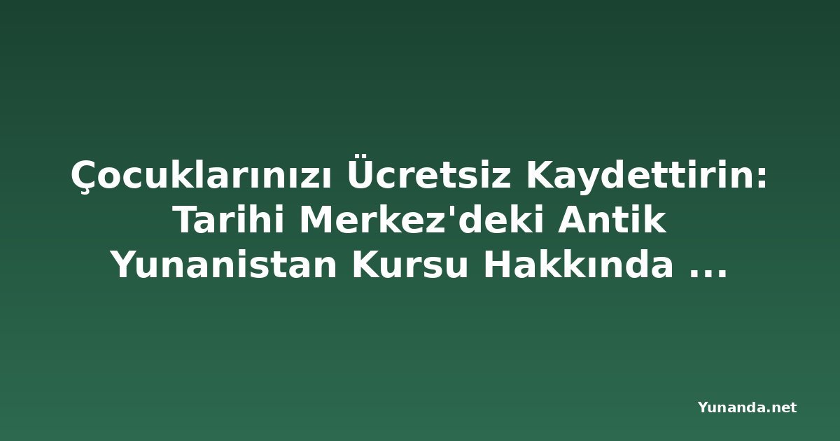 Çocuklarınızı Ücretsiz Kaydettirin: Tarihi Merkez'deki Antik Yunanistan Kursu Hakkında Her Şey