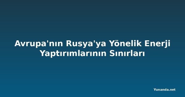 Avrupa'nın Rusya'ya Yönelik Enerji Yaptırımlarının Sınırları