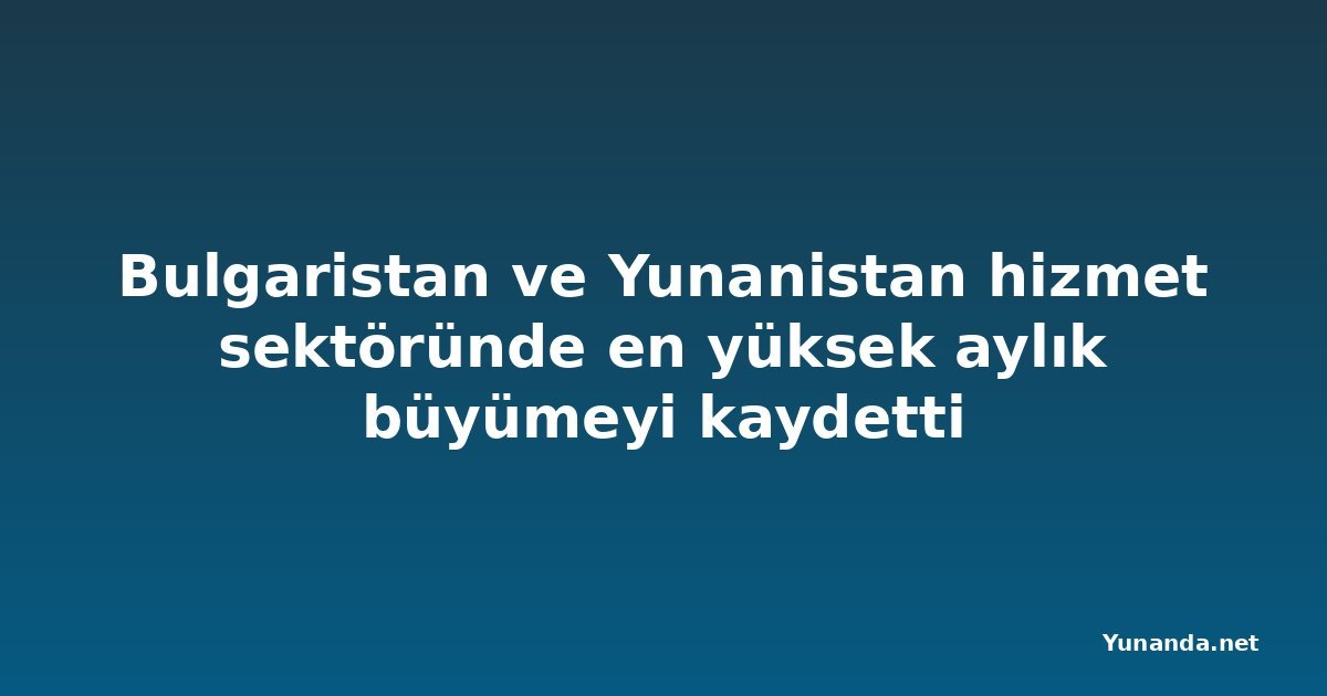 Bulgaristan ve Yunanistan hizmet sektöründe en yüksek aylık büyümeyi kaydetti