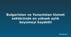 Bulgaristan ve Yunanistan hizmet sektöründe en yüksek aylık büyümeyi kaydetti