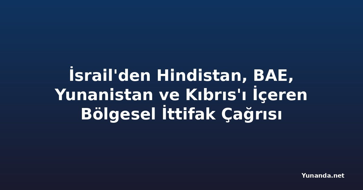 İsrail'den Hindistan, BAE, Yunanistan ve Kıbrıs'ı İçeren Bölgesel İttifak Çağrısı
