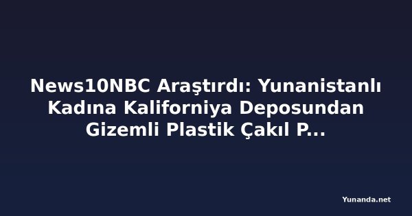 News10NBC Araştırdı: Yunanistanlı Kadına Kaliforniya Deposundan Gizemli Plastik Çakıl Paketi Geldi