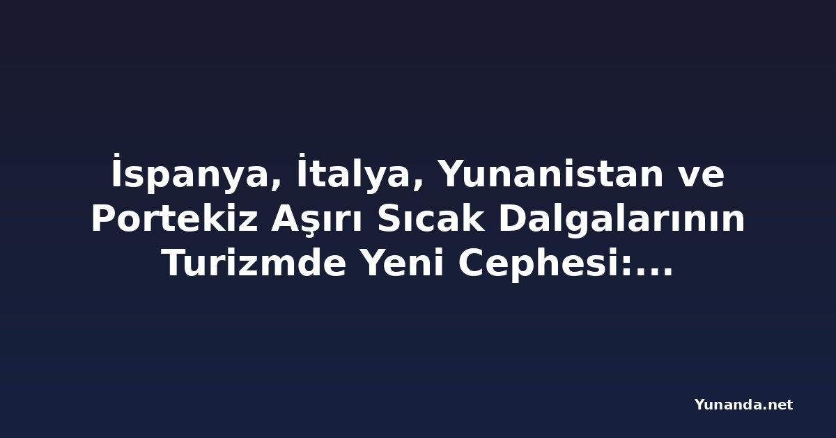 İspanya, İtalya, Yunanistan ve Portekiz Aşırı Sıcak Dalgalarının Turizmde Yeni Cephesi: Avrupa Seyahat Geleceği Değişiyor