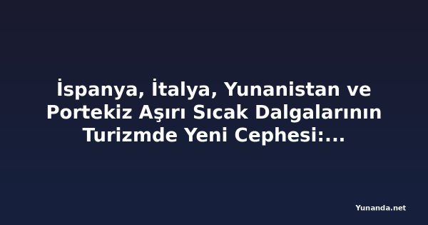 İspanya, İtalya, Yunanistan ve Portekiz Aşırı Sıcak Dalgalarının Turizmde Yeni Cephesi: Avrupa Seyahat Geleceği Değişiyor