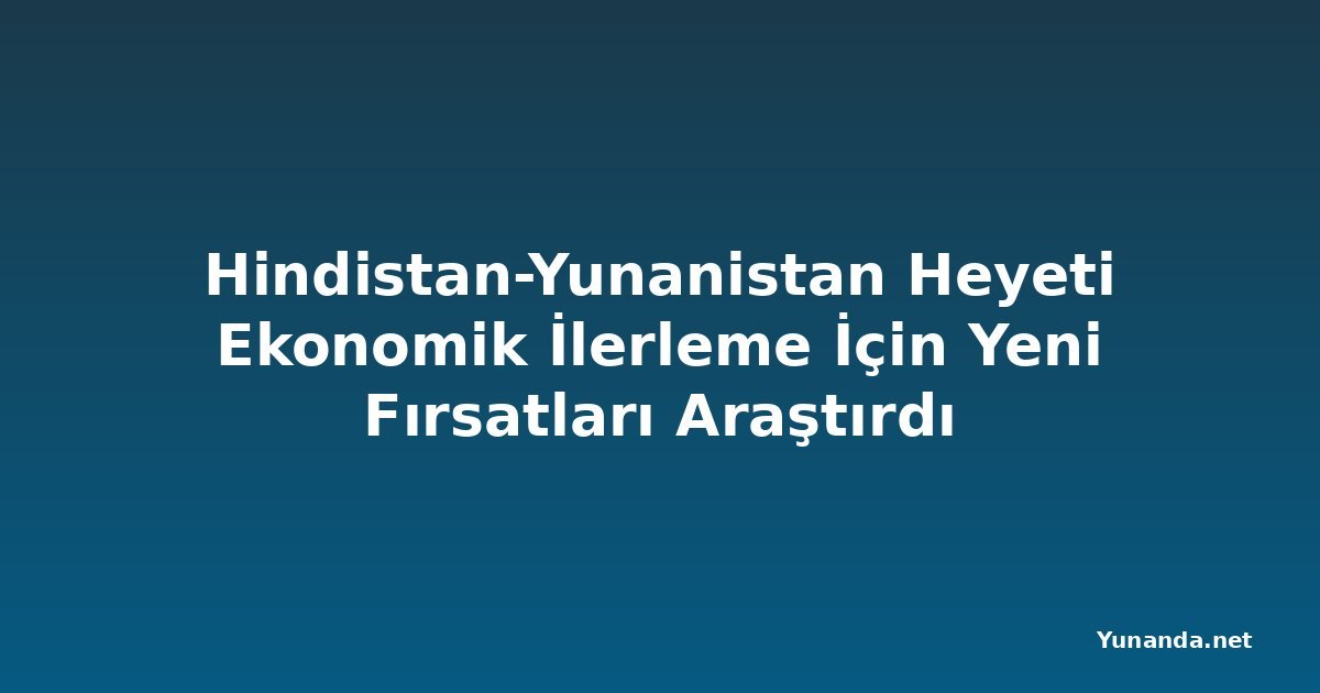 Hindistan-Yunanistan Heyeti Ekonomik İlerleme İçin Yeni Fırsatları Araştırdı