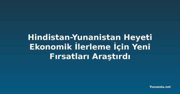 Hindistan-Yunanistan Heyeti Ekonomik İlerleme İçin Yeni Fırsatları Araştırdı