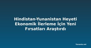 Hindistan-Yunanistan Heyeti Ekonomik İlerleme İçin Yeni Fırsatları Araştırdı