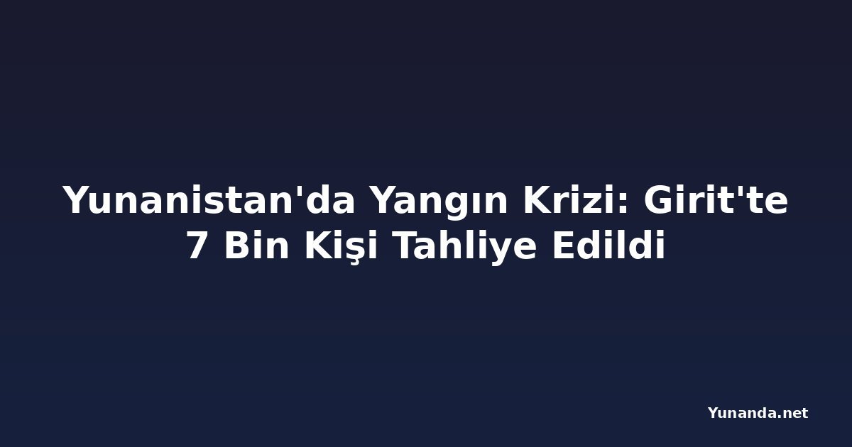 Yunanistan'da Yangın Krizi: Girit'te 7 Bin Kişi Tahliye Edildi