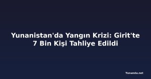 Yunanistan'da Yangın Krizi: Girit'te 7 Bin Kişi Tahliye Edildi