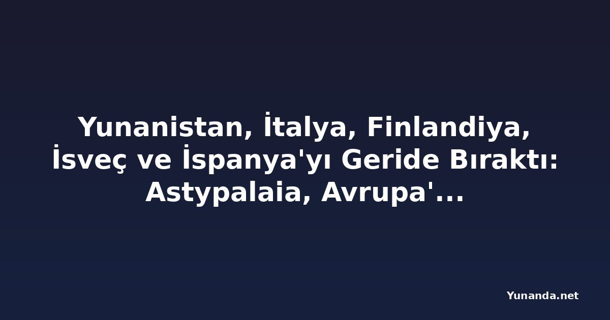 Yunanistan, İtalya, Finlandiya, İsveç ve İspanya'yı Geride Bıraktı: Astypalaia, Avrupa'nın Yaz Tatilinde Yıldızı Parlayan Destinasyonu Oldu