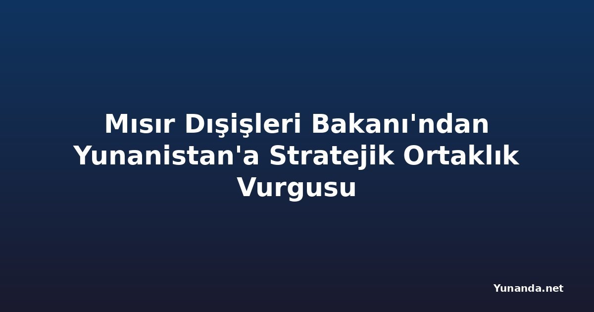 Mısır Dışişleri Bakanı'ndan Yunanistan'a Stratejik Ortaklık Vurgusu
