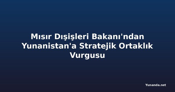 Mısır Dışişleri Bakanı'ndan Yunanistan'a Stratejik Ortaklık Vurgusu