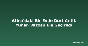 Atina'daki Bir Evde Dört Antik Yunan Vazosu Ele Geçirildi