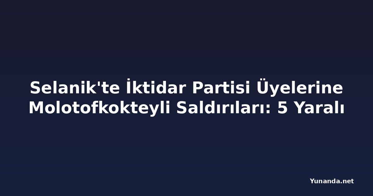 Selanik'te İktidar Partisi Üyelerine Molotofkokteyli Saldırıları: 5 Yaralı