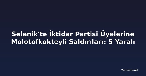 Selanik'te İktidar Partisi Üyelerine Molotofkokteyli Saldırıları: 5 Yaralı