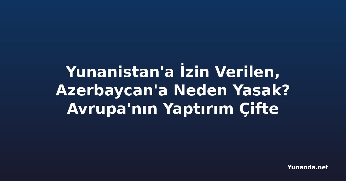 Yunanistan'a İzin Verilen, Azerbaycan'a Neden Yasak? Avrupa'nın Yaptırım Çifte Standardı