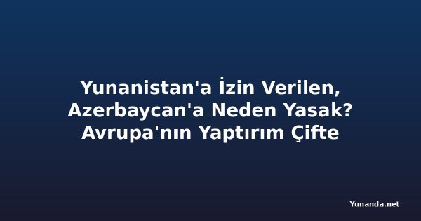 Yunanistan'a İzin Verilen, Azerbaycan'a Neden Yasak? Avrupa'nın Yaptırım Çifte Standardı